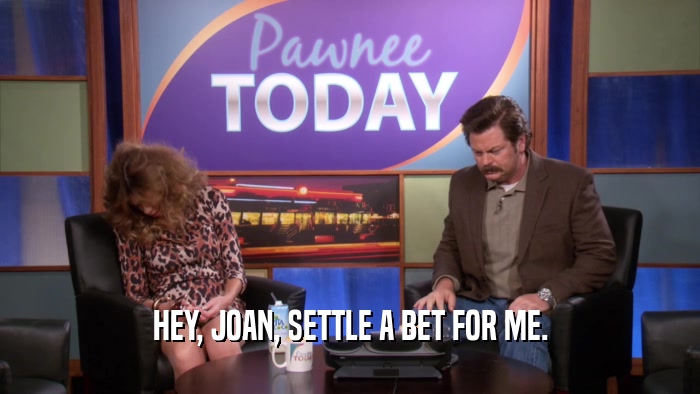 HEY, JOAN, SETTLE A BET FOR ME.  