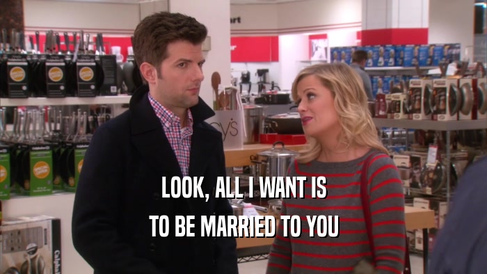 LOOK, ALL I WANT IS TO BE MARRIED TO YOU 