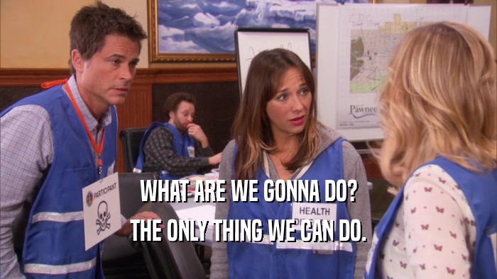WHAT ARE WE GONNA DO? THE ONLY THING WE CAN DO. 