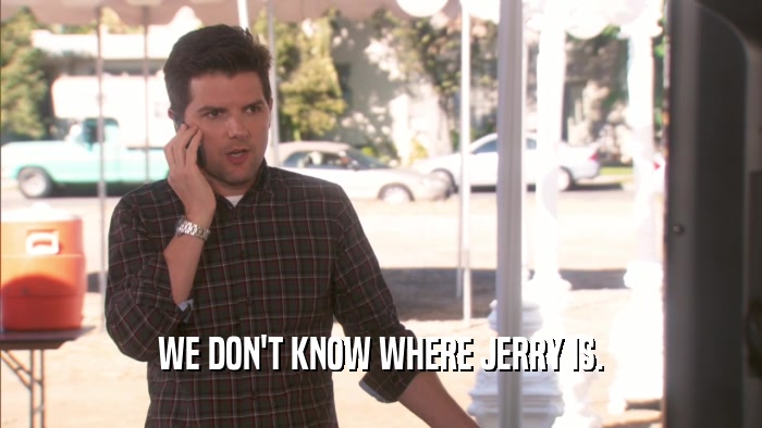 WE DON'T KNOW WHERE JERRY IS.  