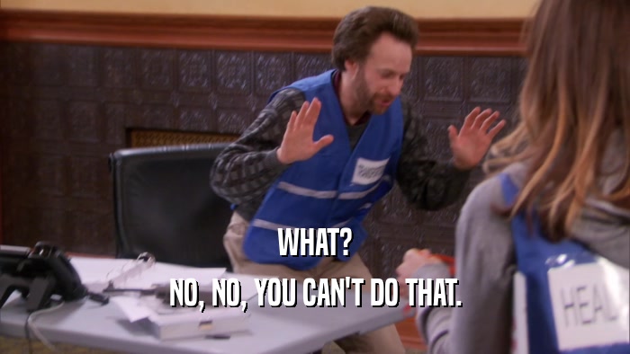 WHAT? NO, NO, YOU CAN'T DO THAT. 