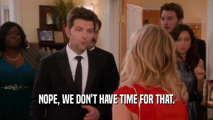 NOPE, WE DON'T HAVE TIME FOR THAT.  