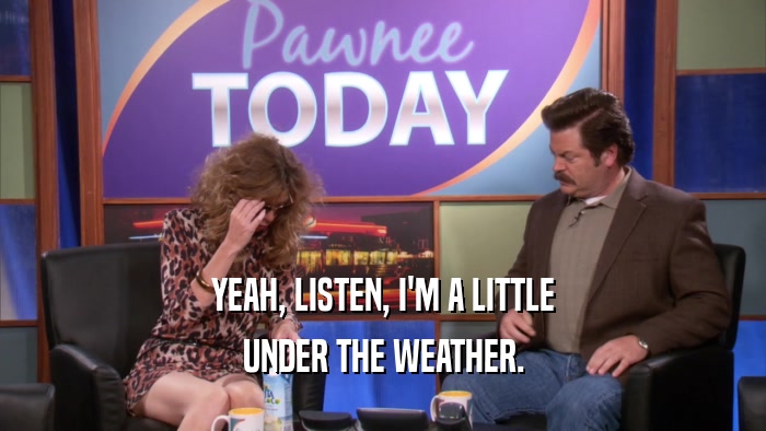 YEAH, LISTEN, I'M A LITTLE UNDER THE WEATHER. 