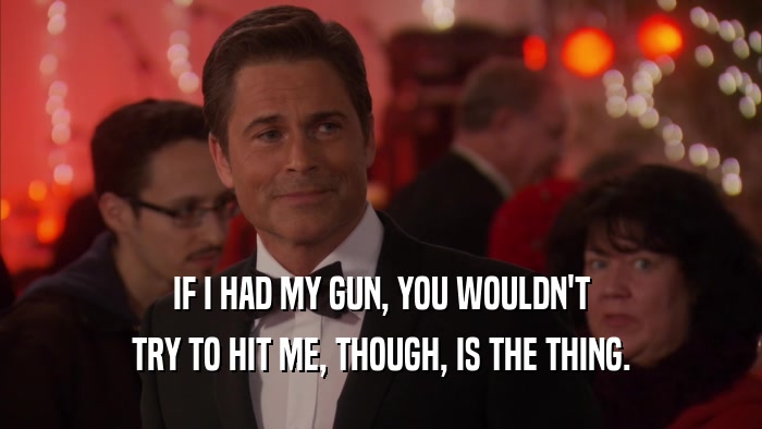 IF I HAD MY GUN, YOU WOULDN'T TRY TO HIT ME, THOUGH, IS THE THING. 