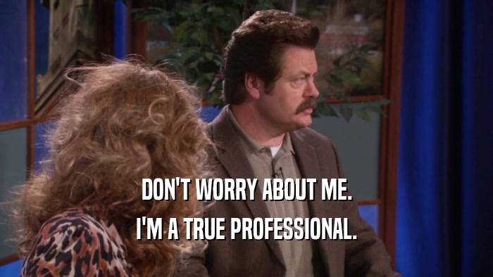 DON'T WORRY ABOUT ME. I'M A TRUE PROFESSIONAL. 