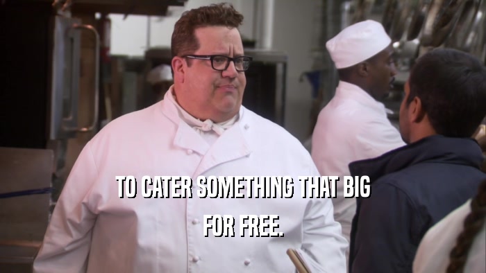 TO CATER SOMETHING THAT BIG FOR FREE. 
