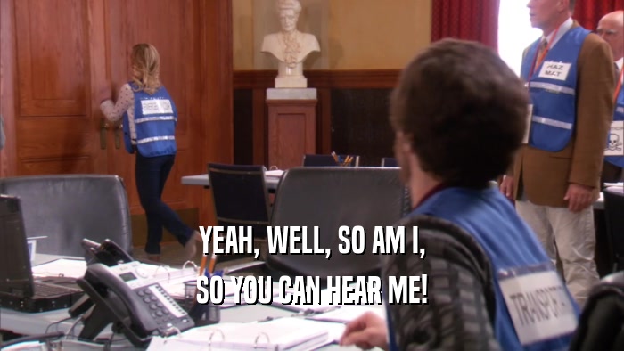 YEAH, WELL, SO AM I, SO YOU CAN HEAR ME! 