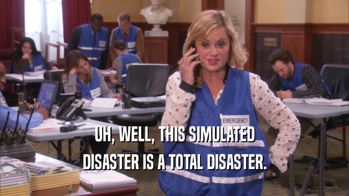 UH, WELL, THIS SIMULATED DISASTER IS A TOTAL DISASTER. 