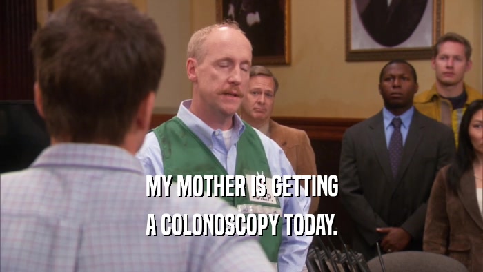 MY MOTHER IS GETTING A COLONOSCOPY TODAY. 