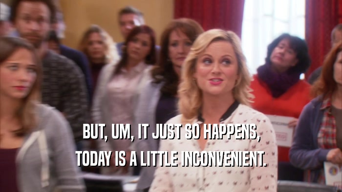 BUT, UM, IT JUST SO HAPPENS, TODAY IS A LITTLE INCONVENIENT. 