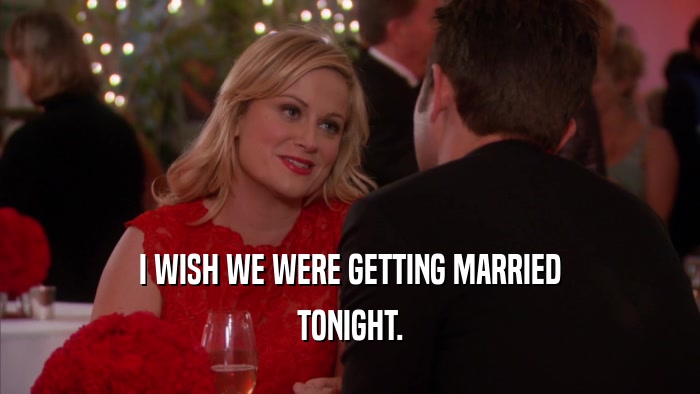I WISH WE WERE GETTING MARRIED TONIGHT. 