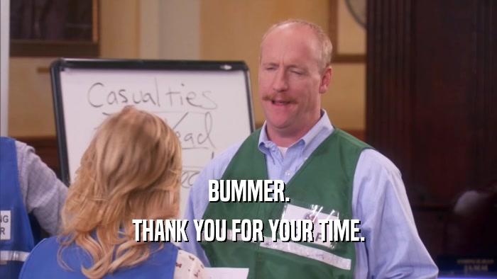 BUMMER. THANK YOU FOR YOUR TIME. 