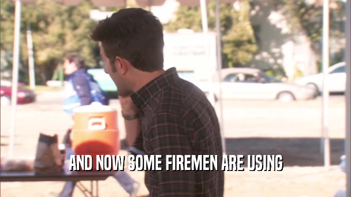 AND NOW SOME FIREMEN ARE USING  