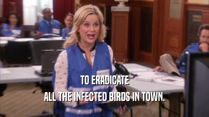 TO ERADICATE ALL THE INFECTED BIRDS IN TOWN. 