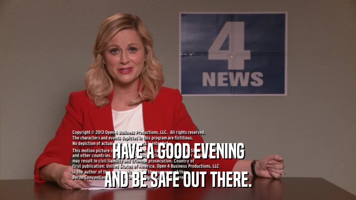 HAVE A GOOD EVENING AND BE SAFE OUT THERE. 