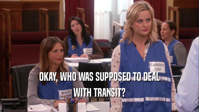 OKAY, WHO WAS SUPPOSED TO DEAL WITH TRANSIT? 