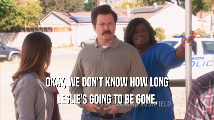 OKAY, WE DON'T KNOW HOW LONG LESLIE'S GOING TO BE GONE, 