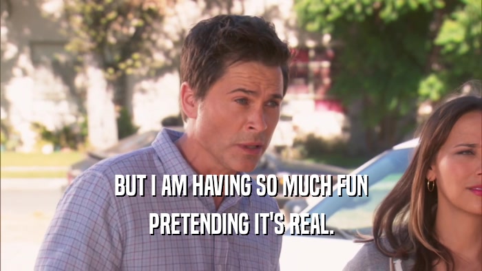 BUT I AM HAVING SO MUCH FUN PRETENDING IT'S REAL. 
