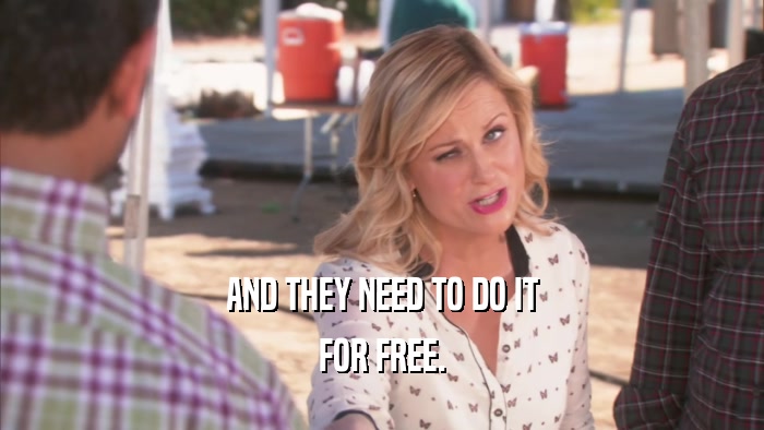 AND THEY NEED TO DO IT FOR FREE. 