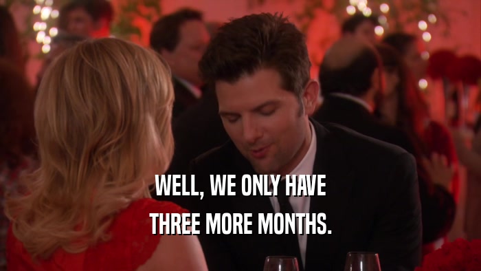 WELL, WE ONLY HAVE THREE MORE MONTHS. 