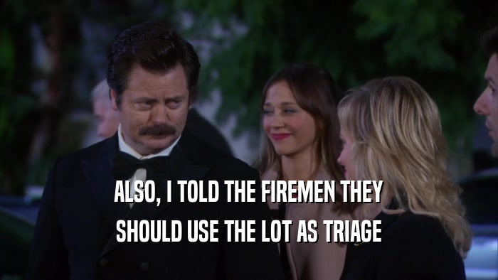 ALSO, I TOLD THE FIREMEN THEY SHOULD USE THE LOT AS TRIAGE 