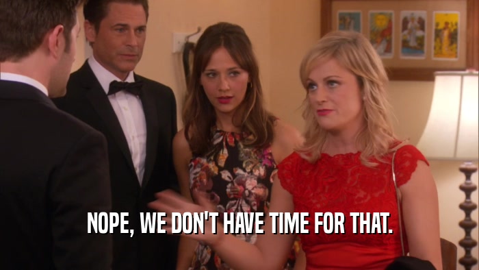 NOPE, WE DON'T HAVE TIME FOR THAT.  
