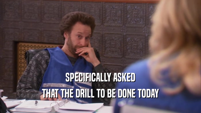 SPECIFICALLY ASKED THAT THE DRILL TO BE DONE TODAY 