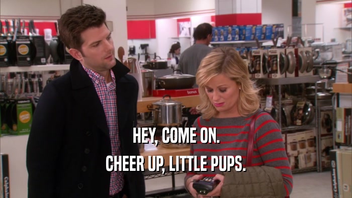 HEY, COME ON. CHEER UP, LITTLE PUPS. 
