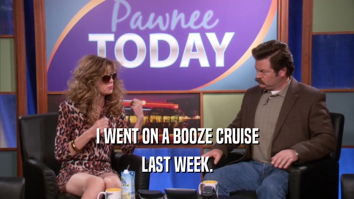 I WENT ON A BOOZE CRUISE LAST WEEK. 