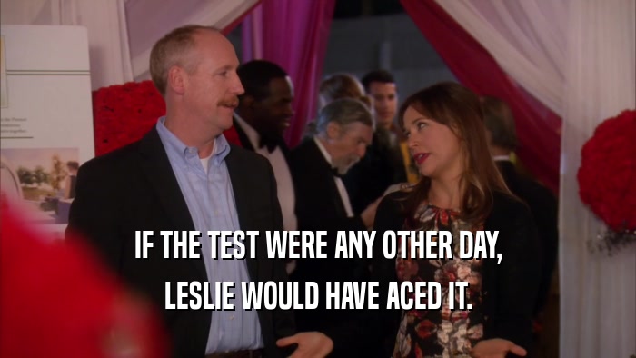IF THE TEST WERE ANY OTHER DAY,
 LESLIE WOULD HAVE ACED IT.
 