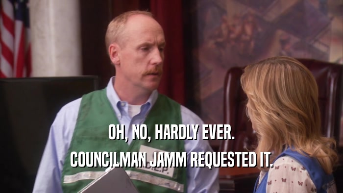 OH, NO, HARDLY EVER. COUNCILMAN JAMM REQUESTED IT. 