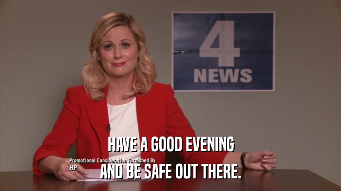 HAVE A GOOD EVENING AND BE SAFE OUT THERE. 
