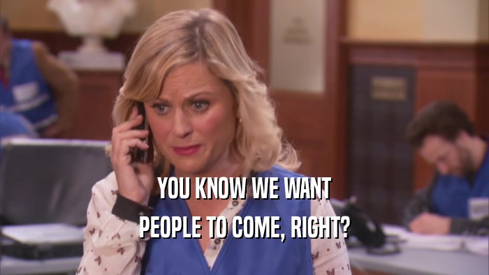 YOU KNOW WE WANT PEOPLE TO COME, RIGHT? 