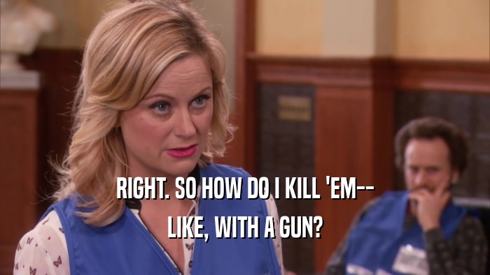 RIGHT. SO HOW DO I KILL 'EM-- LIKE, WITH A GUN? 
