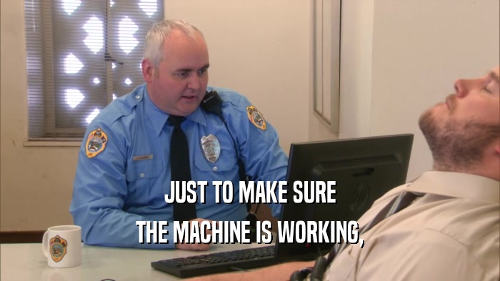 JUST TO MAKE SURE THE MACHINE IS WORKING, 