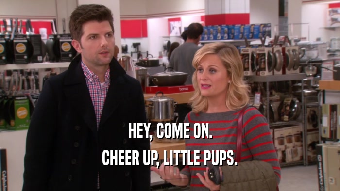 HEY, COME ON. CHEER UP, LITTLE PUPS. 