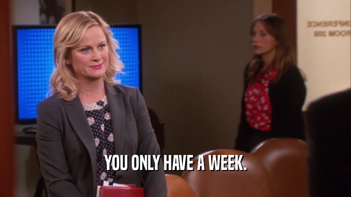 YOU ONLY HAVE A WEEK.  