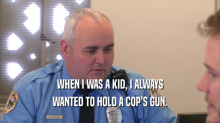 WHEN I WAS A KID, I ALWAYS WANTED TO HOLD A COP'S GUN. 