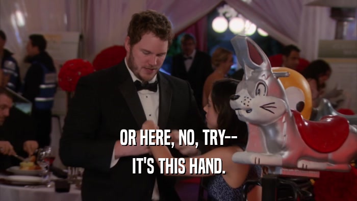 OR HERE, NO, TRY-- IT'S THIS HAND. 