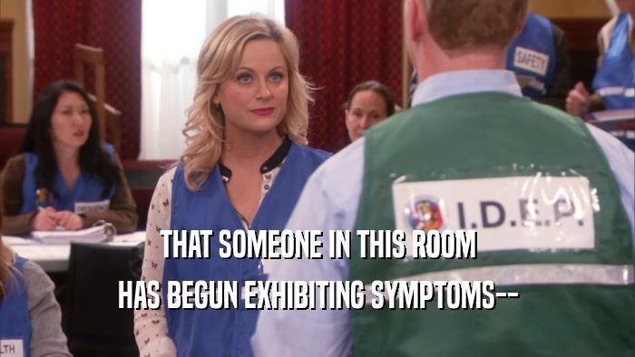 THAT SOMEONE IN THIS ROOM HAS BEGUN EXHIBITING SYMPTOMS-- 