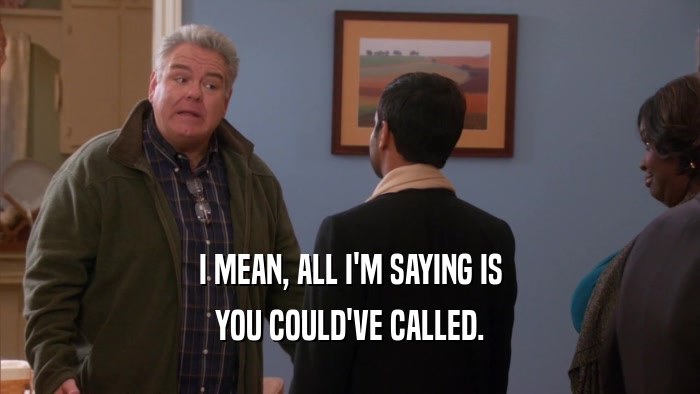 I MEAN, ALL I'M SAYING IS YOU COULD'VE CALLED. 