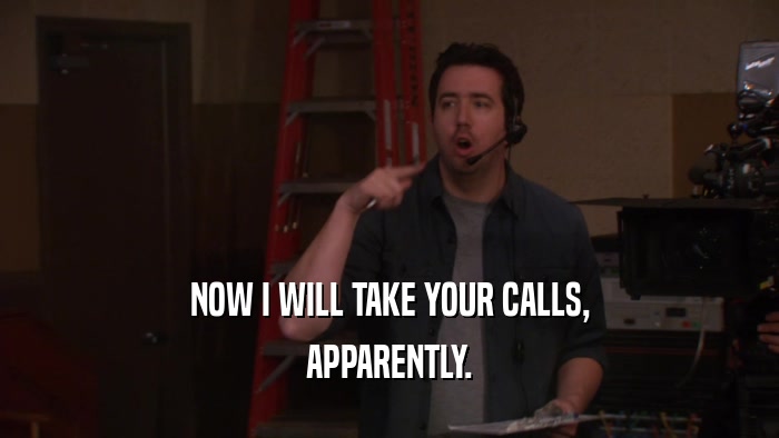NOW I WILL TAKE YOUR CALLS, APPARENTLY. 