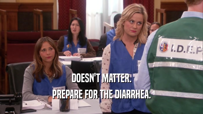 DOESN'T MATTER. PREPARE FOR THE DIARRHEA. 