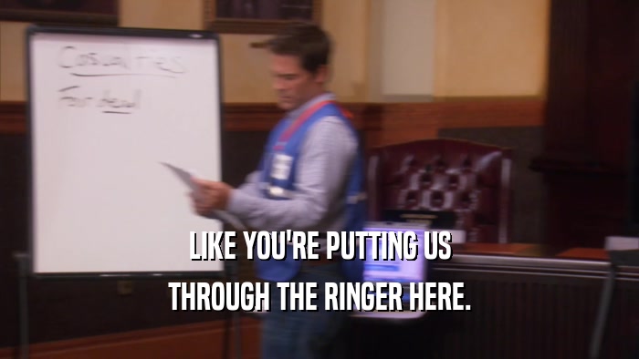 LIKE YOU'RE PUTTING US THROUGH THE RINGER HERE. 