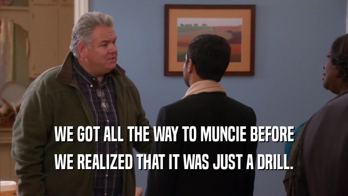 WE GOT ALL THE WAY TO MUNCIE BEFORE WE REALIZED THAT IT WAS JUST A DRILL. 
