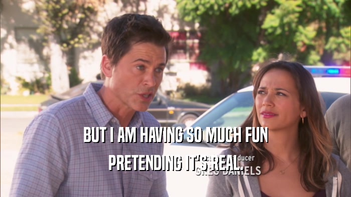 BUT I AM HAVING SO MUCH FUN PRETENDING IT'S REAL. 