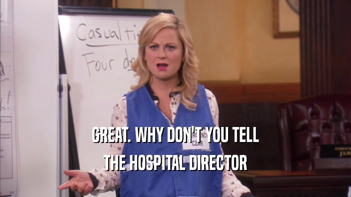 GREAT. WHY DON'T YOU TELL THE HOSPITAL DIRECTOR 