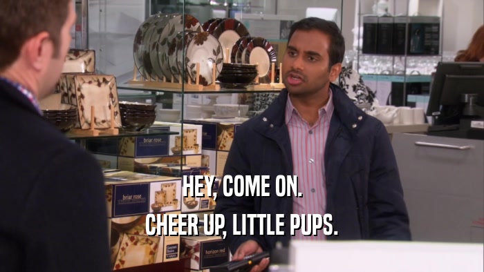 HEY, COME ON. CHEER UP, LITTLE PUPS. 