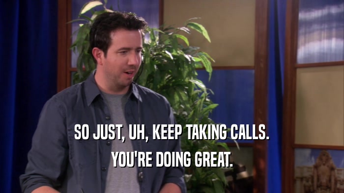 SO JUST, UH, KEEP TAKING CALLS. YOU'RE DOING GREAT. 