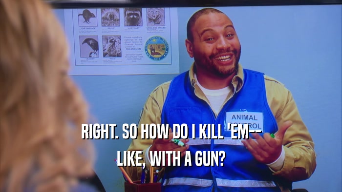 RIGHT. SO HOW DO I KILL 'EM-- LIKE, WITH A GUN? 